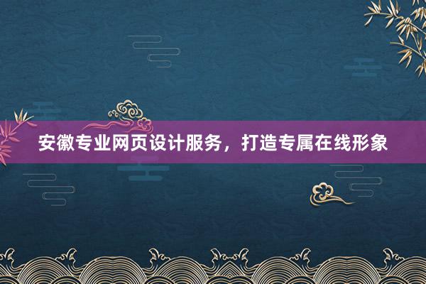 安徽专业网页设计服务，打造专属在线形象