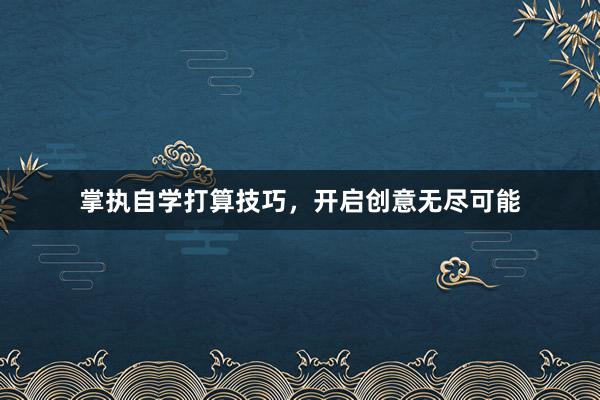 掌执自学打算技巧，开启创意无尽可能