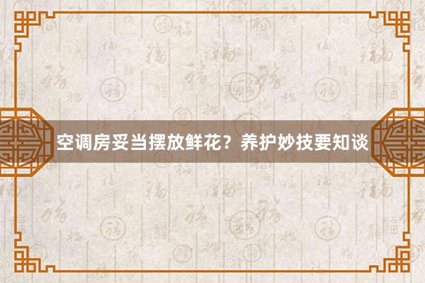 空调房妥当摆放鲜花？养护妙技要知谈